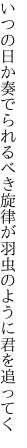 いつの日か奏でられるべき旋律が 羽虫のように君を追ってく