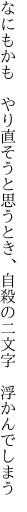 なにもかも　やり直そうと思うとき、 自殺の二文字　浮かんでしまう