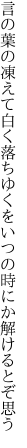 言の葉の凍えて白く落ちゆくを いつの時にか解けるとぞ思う