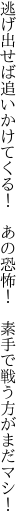 逃げ出せば追いかけてくる！　あの恐怖！ 　素手で戦う方がまだマシ！