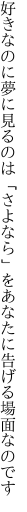 好きなのに夢に見るのは「さよなら」を あなたに告げる場面なのです