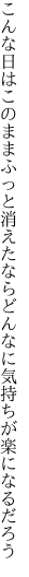 こんな日はこのままふっと消えたなら どんなに気持ちが楽になるだろう