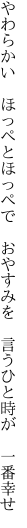 やわらかい　ほっぺとほっぺで　おやすみを 　言うひと時が　一番幸せ