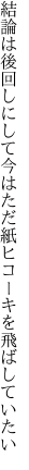 結論は後回しにして今はただ 紙ヒコーキを飛ばしていたい