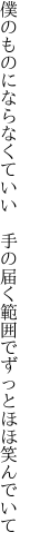 僕のものにならなくていい　手の届く 範囲でずっとほほ笑んでいて