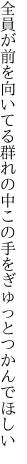 全員が前を向いてる群れの中 この手をぎゅっとつかんでほしい