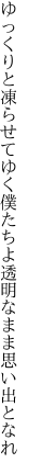 ゆっくりと凍らせてゆく僕たちよ 透明なまま思い出となれ