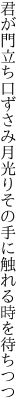 君が門立ち口ずさみ月光り その手に触れる時を待ちつつ