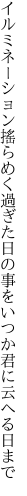 イルミネーション搖らめく過ぎた日の 事をいつか君に云へる日まで