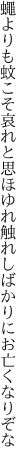 蠅よりも蚊こそ哀れと思ほゆれ 触れしばかりにお亡くなりぞな