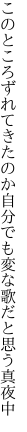 このところずれてきたのか自分でも 変な歌だと思う真夜中