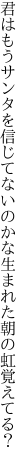 君はもうサンタを信じてないのかな 生まれた朝の虹覚えてる？