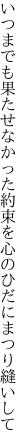 いつまでも果たせなかった約束を 心のひだにまつり縫いして