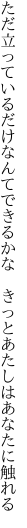 ただ立っているだけなんてできるかな　 きっとあたしはあなたに触れる