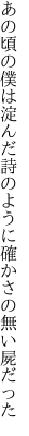 あの頃の僕は淀んだ詩のように 確かさの無い屍だった