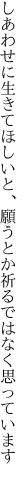 しあわせに生きてほしいと、願うとか 祈るではなく思っています