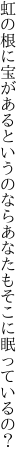 虹の根に宝があるというのなら あなたもそこに眠っているの？