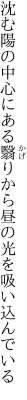 沈む陽の中心にある翳りから 昼の光を吸い込んでいる