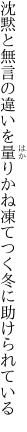 沈黙と無言の違いを量りかね 凍てつく冬に助けられている