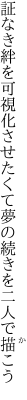 証なき絆を可視化させたくて 夢の続きを二人で描こう