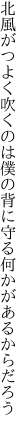 北風がつよく吹くのは僕の背に 守る何かがあるからだろう