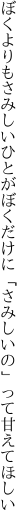 ぼくよりもさみしいひとがぼくだけに 「さみしいの」って甘えてほしい