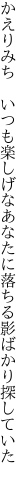 かえりみち　いつも楽しげなあなたに 落ちる影ばかり探していた