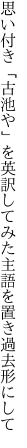 思い付き「古池や」を英訳して みた主語を置き過去形にして