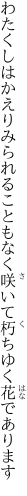 わたくしはかえりみられることもなく 咲いて朽ちゆく花であります