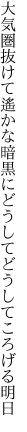 大気圏抜けて遙かな暗黒に どうしてどうしてころげる明日