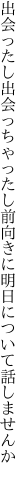 出会ったし出会っちゃったし前向きに 明日について話しませんか