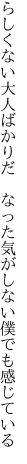 らしくない大人ばかりだ　なった気が しない僕でも感じている