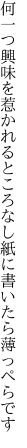 何一つ興味を惹かれるところなし 紙に書いたら薄っぺらです