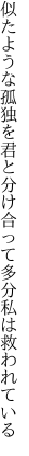 似たような孤独を君と分け合って 多分私は救われている