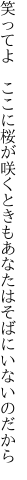 笑ってよ　ここに桜が咲くときも あなたはそばにいないのだから