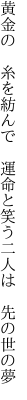 黄金の　糸を紡んで　運命と 笑う二人は　先の世の夢