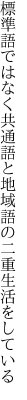 標準語ではなく共通語と地域語の 二重生活をしている