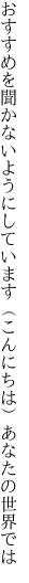 おすすめを聞かないようにしています （こんにちは）あなたの世界では