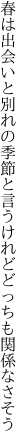 春は出会いと別れの季節と言う けれどどっちも関係なさそう