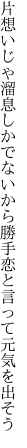 片想いじゃ溜息しかでないから 勝手恋と言って元気を出そう