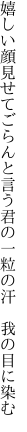 嬉しい顔見せてごらんと言う君の 一粒の汗　我の目に染む