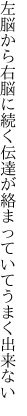 左脳から右脳に続く伝達が 絡まっていてうまく出来ない