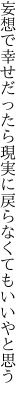 妄想で幸せだったら現実に 戻らなくてもいいやと思う