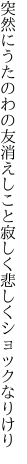突然にうたのわの友消えしこと 寂しく悲しくショックなりけり