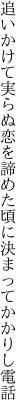 追いかけて実らぬ恋を諦めた 頃に決まってかかりし電話