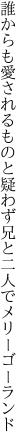 誰からも愛されるものと疑わず 兄と二人でメリーゴーランド