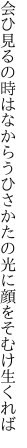 会ひ見るの時はなからうひさかたの 光に顔をそむけ生くれば