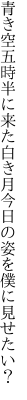 青き空五時半に来た白き月 今日の姿を僕に見せたい？