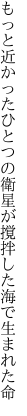 もっと近かったひとつの衛星が 撹拌した海で生まれた命