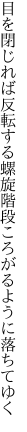 目を閉じれば反転する螺旋 階段ころがるように落ちてゆく